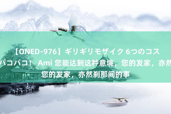 【ONED-976】ギリギリモザイク 6つのコスチュームでパコパコ！ Ami 您能达到这种意境，您的发家，亦然刹那间的事