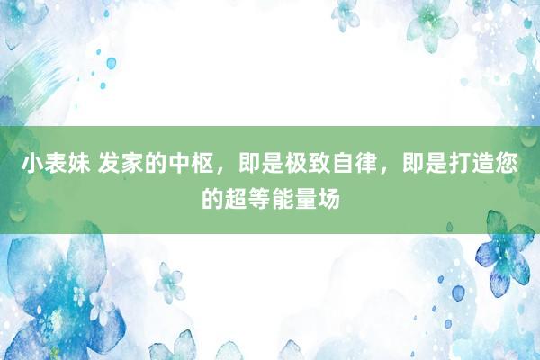 小表妹 发家的中枢，即是极致自律，即是打造您的超等能量场