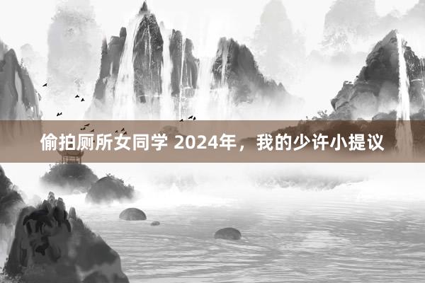 偷拍厕所女同学 2024年，我的少许小提议