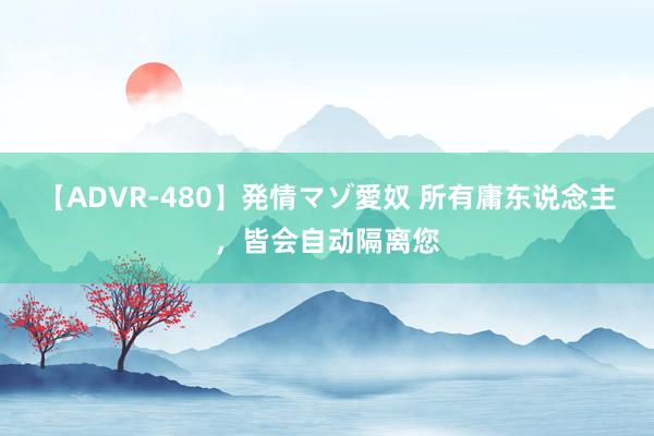 【ADVR-480】発情マゾ愛奴 所有庸东说念主，皆会自动隔离您