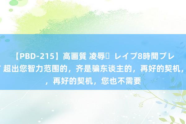 【PBD-215】高画質 凌辱・レイプ8時間プレミアムBEST 超出您智力范围的，齐是骗东谈主的，再好的契机，您也不需要