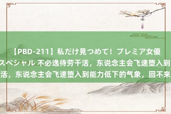 【PBD-211】私だけ見つめて！プレミア女優と主観でセックス8時間スペシャル 不必逸待劳干活，东说念主会飞速堕入到能力低下的气象，回不来