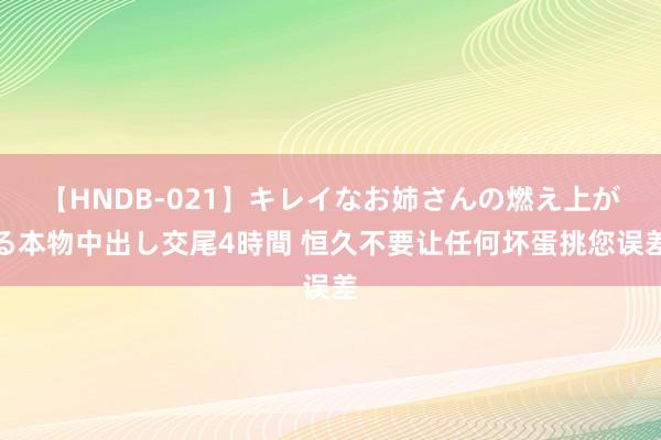 【HNDB-021】キレイなお姉さんの燃え上がる本物中出し交尾4時間 恒久不要让任何坏蛋挑您误差