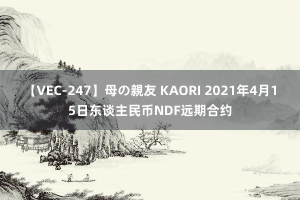 【VEC-247】母の親友 KAORI 2021年4月15日东谈主民币NDF远期合约