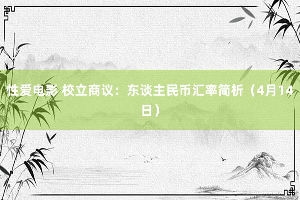 性爱电影 校立商议：东谈主民币汇率简析（4月14日）