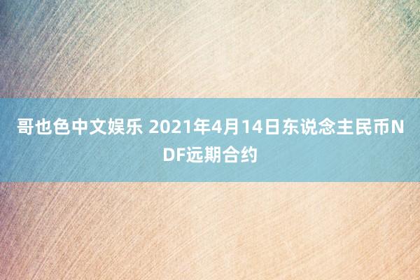 哥也色中文娱乐 2021年4月14日东说念主民币NDF远期合约