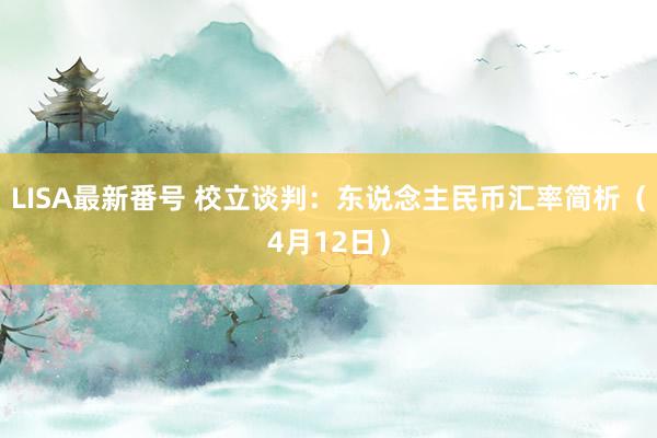 LISA最新番号 校立谈判：东说念主民币汇率简析（4月12日）