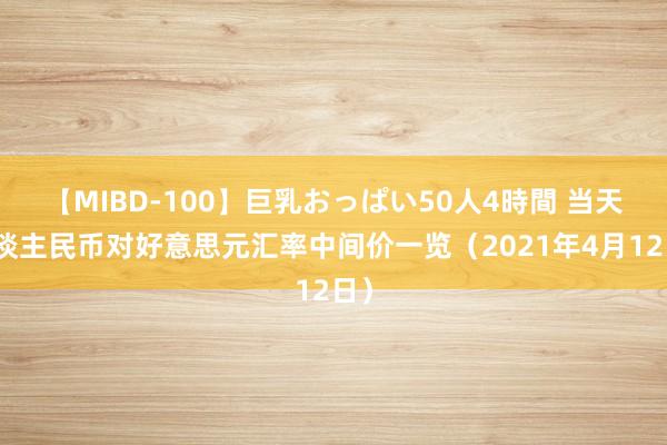 【MIBD-100】巨乳おっぱい50人4時間 当天东谈主民币对好意思元汇率中间价一览（2021年4月12日）