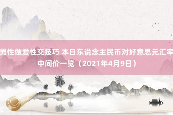 男性做爱性交技巧 本日东说念主民币对好意思元汇率中间价一览（2021年4月9日）