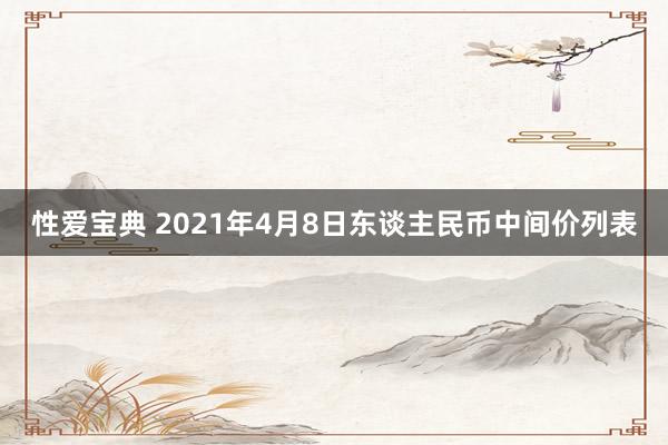 性爱宝典 2021年4月8日东谈主民币中间价列表