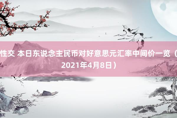 性交 本日东说念主民币对好意思元汇率中间价一览（2021年4月8日）