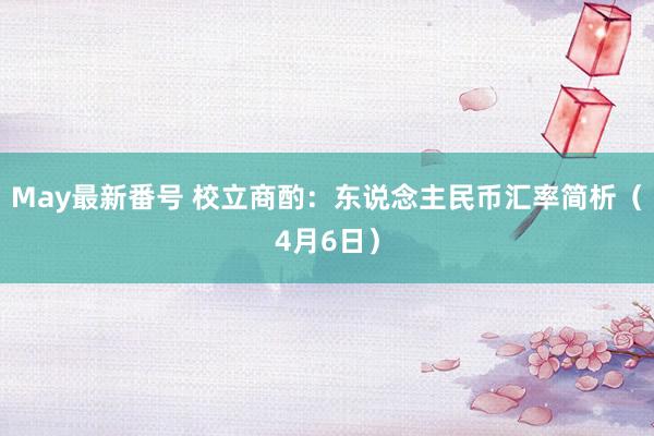 May最新番号 校立商酌：东说念主民币汇率简析（4月6日）