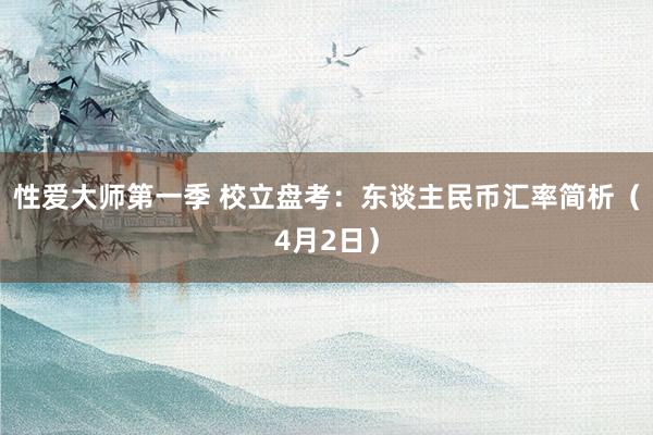 性爱大师第一季 校立盘考：东谈主民币汇率简析（4月2日）