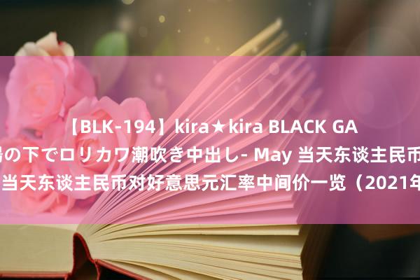 【BLK-194】kira★kira BLACK GAL 黒ギャル青姦露出-灼熱太陽の下でロリカワ潮吹き中出し- May 当天东谈主民币对好意思元汇率中间价一览（2021年4月2日）