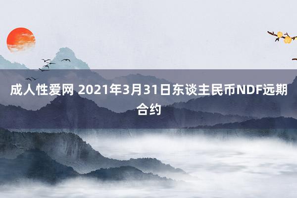 成人性爱网 2021年3月31日东谈主民币NDF远期合约