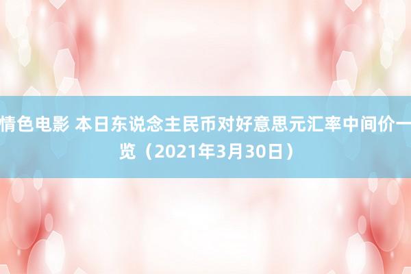 情色电影 本日东说念主民币对好意思元汇率中间价一览（2021年3月30日）