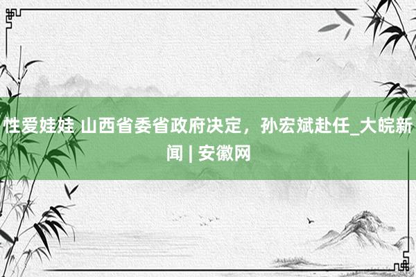 性爱娃娃 山西省委省政府决定，孙宏斌赴任_大皖新闻 | 安徽网