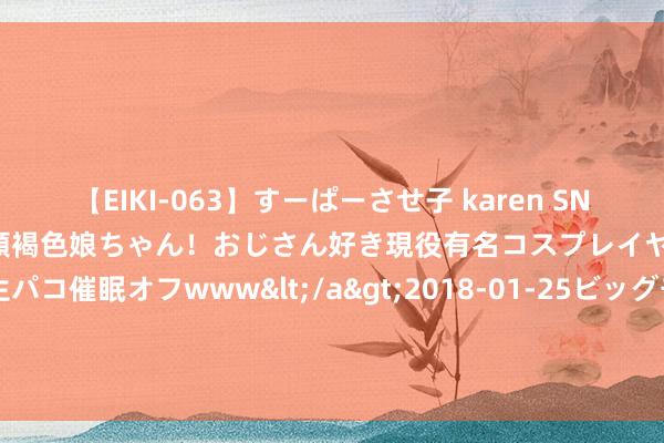 【EIKI-063】すーぱーさせ子 karen SNS炎上騒動でお馴染みのハーフ顔褐色娘ちゃん！おじさん好き現役有名コスプレイヤーの妊娠中出し生パコ催眠オフwww</a>2018-01-25ビッグモーカル&$EIKI119分钟 江佩薇，接纳审查拜访_大皖新闻 | 安徽网