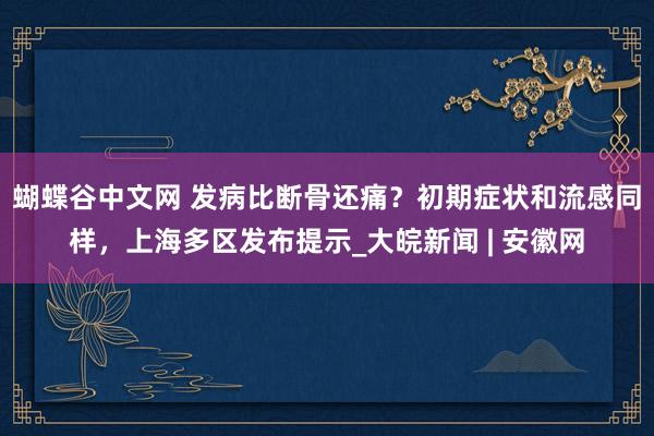 蝴蝶谷中文网 发病比断骨还痛？初期症状和流感同样，上海多区发布提示_大皖新闻 | 安徽网