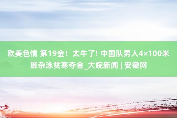 欧美色情 第19金！太牛了! 中国队男人4×100米羼杂泳贫寒夺金_大皖新闻 | 安徽网