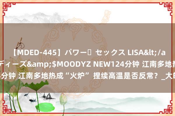 【MDED-445】パワー・セックス LISA</a>2005-08-13ムーディーズ&$MOODYZ NEW124分钟 江南多地热成“火炉” 捏续高温是否反常？_大皖新闻 | 安徽网