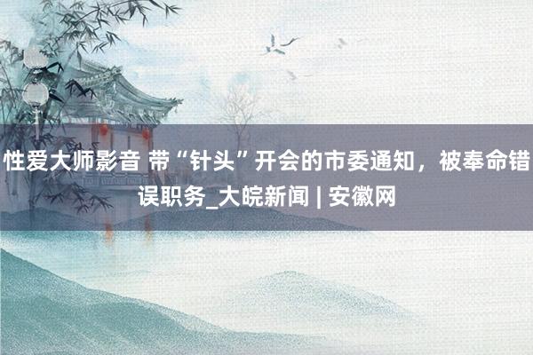 性爱大师影音 带“针头”开会的市委通知，被奉命错误职务_大皖新闻 | 安徽网