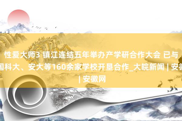 性爱大师3 镇江连结五年举办产学研合作大会 已与中国科大、安大等160余家学校开垦合作_大皖新闻 | 安徽网