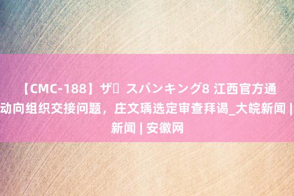 【CMC-188】ザ・スパンキング8 江西官方通报！主动向组织交接问题，庄文瑀选定审查拜谒_大皖新闻 | 安徽网