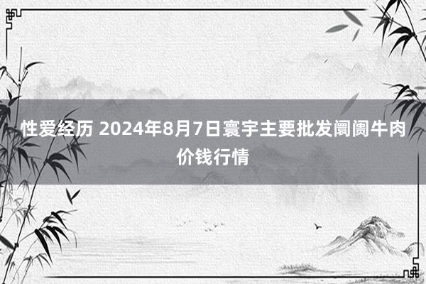 性爱经历 2024年8月7日寰宇主要批发阛阓牛肉价钱行情