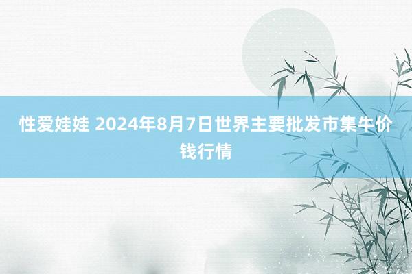 性爱娃娃 2024年8月7日世界主要批发市集牛价钱行情