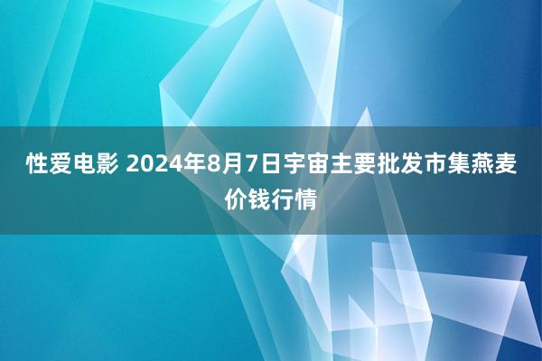 性爱电影 2024年8月7日宇宙主要批发市集燕麦价钱行情