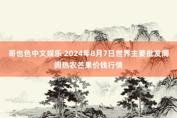 哥也色中文娱乐 2024年8月7日世界主要批发阛阓热农芒果价钱行情