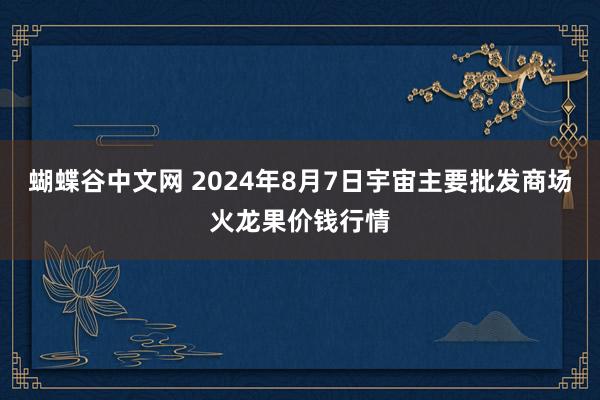 蝴蝶谷中文网 2024年8月7日宇宙主要批发商场火龙果价钱行情