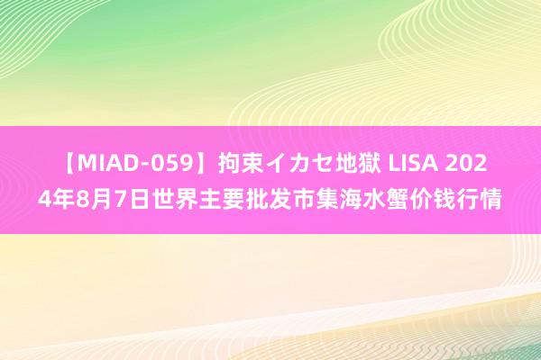 【MIAD-059】拘束イカセ地獄 LISA 2024年8月7日世界主要批发市集海水蟹价钱行情