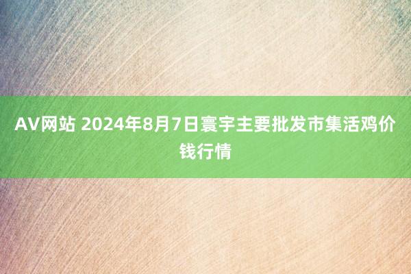 AV网站 2024年8月7日寰宇主要批发市集活鸡价钱行情