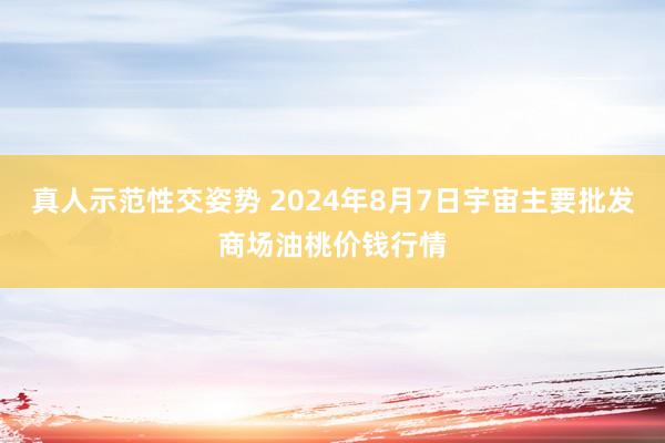 真人示范性交姿势 2024年8月7日宇宙主要批发商场油桃价钱行情