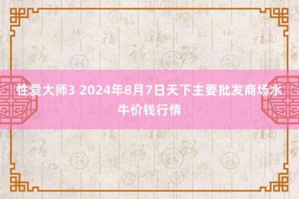 性爱大师3 2024年8月7日天下主要批发商场水牛价钱行情