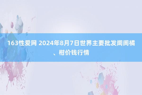 163性爱网 2024年8月7日世界主要批发阛阓橘、柑价钱行情