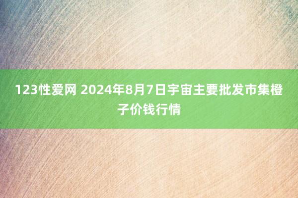 123性爱网 2024年8月7日宇宙主要批发市集橙子价钱行情