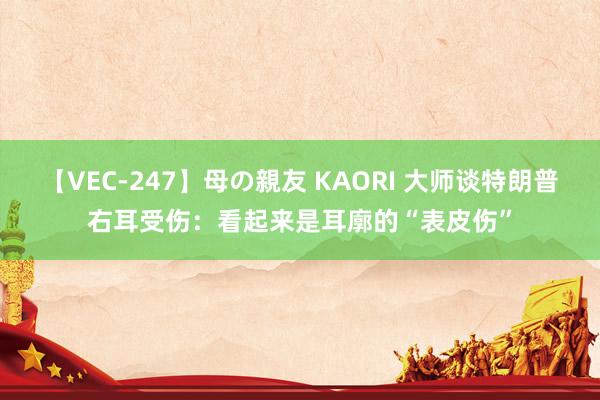 【VEC-247】母の親友 KAORI 大师谈特朗普右耳受伤：看起来是耳廓的“表皮伤”