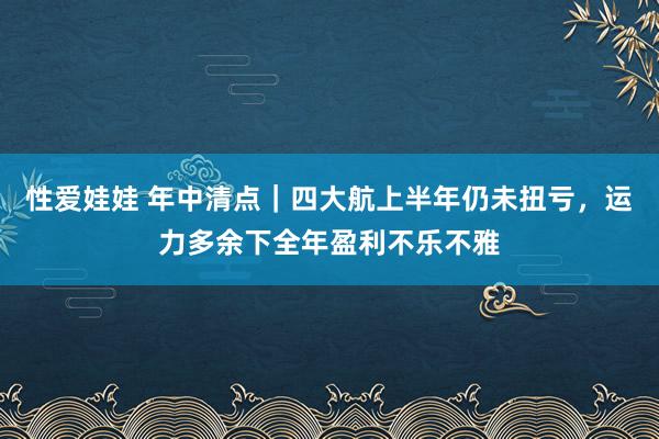 性爱娃娃 年中清点｜四大航上半年仍未扭亏，运力多余下全年盈利不乐不雅