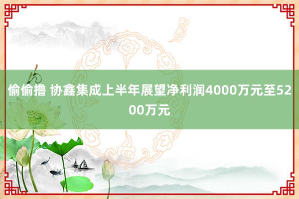 偷偷撸 协鑫集成上半年展望净利润4000万元至5200万元