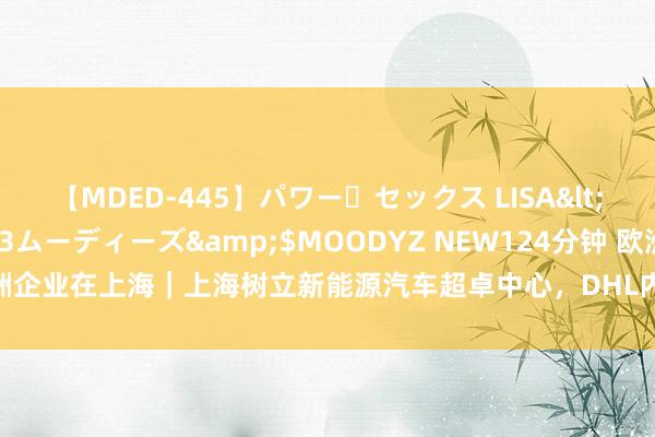 【MDED-445】パワー・セックス LISA</a>2005-08-13ムーディーズ&$MOODYZ NEW124分钟 欧洲企业在上海｜上海树立新能源汽车超卓中心，DHL内行货运还要不息加大在华插足