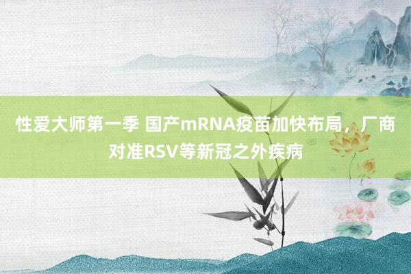 性爱大师第一季 国产mRNA疫苗加快布局，厂商对准RSV等新冠之外疾病