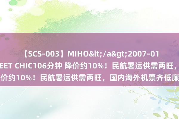 【SCS-003】MIHO</a>2007-01-10h.m.p&$SWEET CHIC106分钟 降价约10%！民航暑运供需两旺，国内海外机票齐低廉了