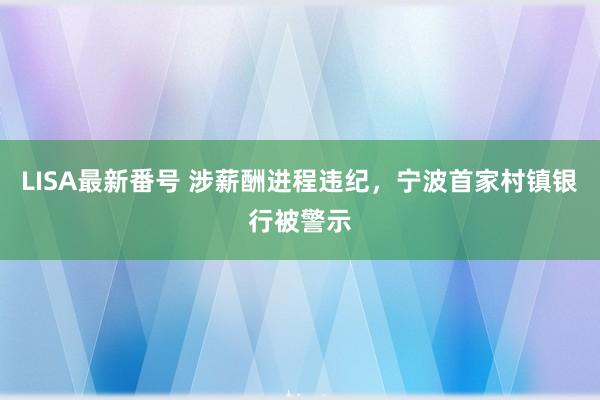 LISA最新番号 涉薪酬进程违纪，宁波首家村镇银行被警示