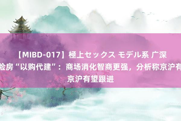 【MIBD-017】極上セックス モデル系 广深加入保险房“以购代建”：商场消化智商更强，分析称京沪有望跟进