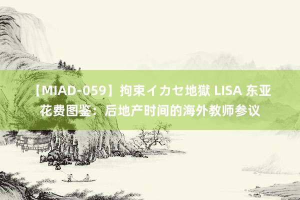 【MIAD-059】拘束イカセ地獄 LISA 东亚花费图鉴：后地产时间的海外教师参议