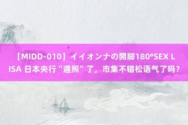 【MIDD-010】イイオンナの開脚180°SEX LISA 日本央行“遵照”了，市集不错松语气了吗？