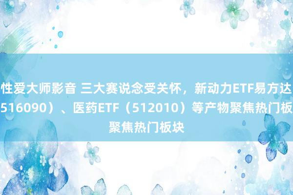 性爱大师影音 三大赛说念受关怀，新动力ETF易方达（516090）、医药ETF（512010）等产物聚焦热门板块